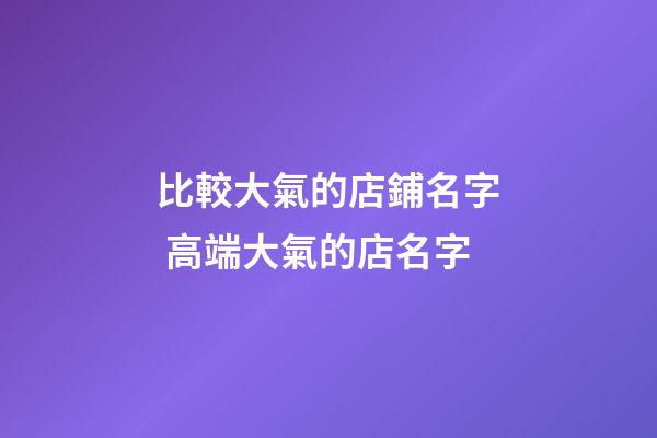 比較大氣的店鋪名字 高端大氣的店名字-第1張-店鋪起名-玄機派